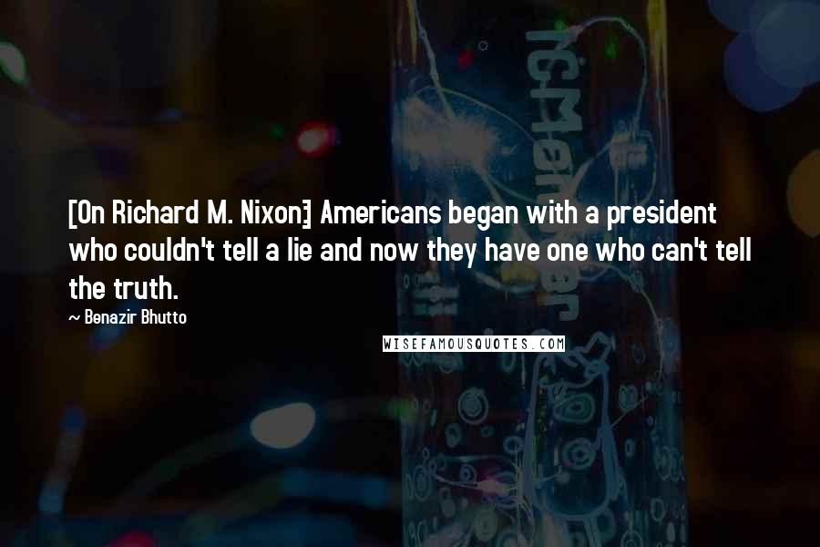 Benazir Bhutto Quotes: [On Richard M. Nixon:] Americans began with a president who couldn't tell a lie and now they have one who can't tell the truth.