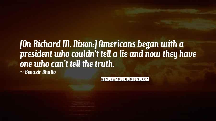 Benazir Bhutto Quotes: [On Richard M. Nixon:] Americans began with a president who couldn't tell a lie and now they have one who can't tell the truth.