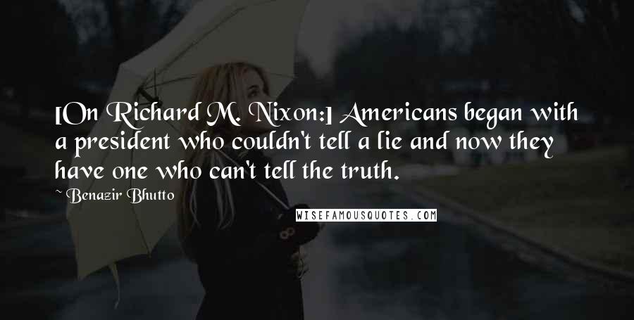 Benazir Bhutto Quotes: [On Richard M. Nixon:] Americans began with a president who couldn't tell a lie and now they have one who can't tell the truth.