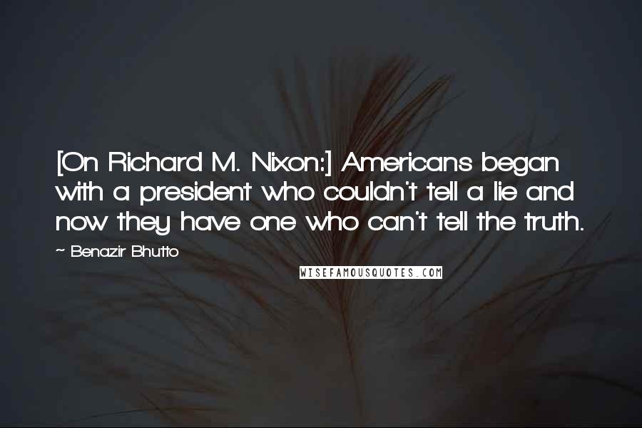 Benazir Bhutto Quotes: [On Richard M. Nixon:] Americans began with a president who couldn't tell a lie and now they have one who can't tell the truth.