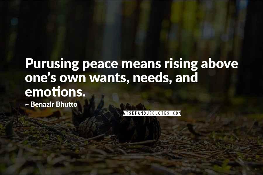 Benazir Bhutto Quotes: Purusing peace means rising above one's own wants, needs, and emotions.