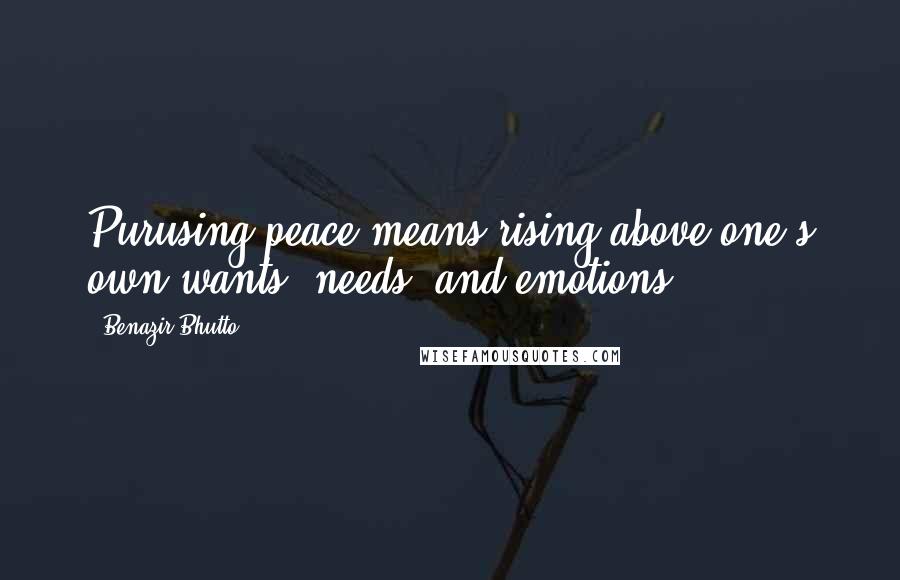 Benazir Bhutto Quotes: Purusing peace means rising above one's own wants, needs, and emotions.