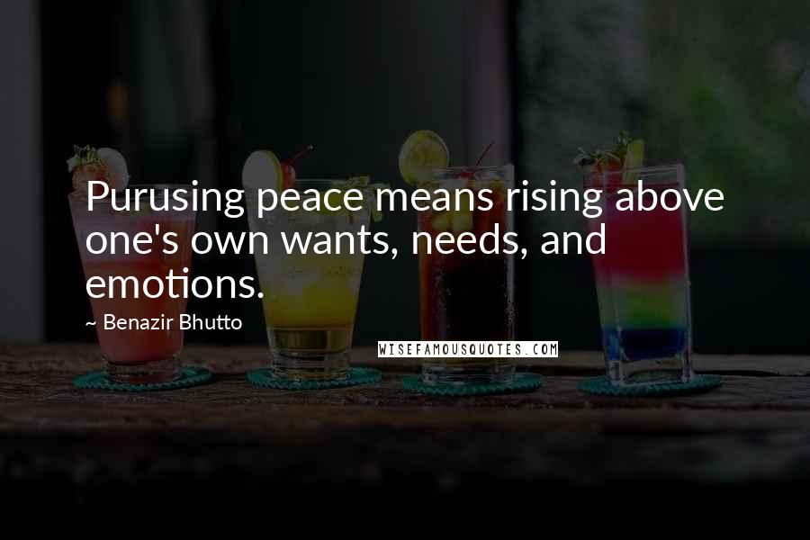 Benazir Bhutto Quotes: Purusing peace means rising above one's own wants, needs, and emotions.