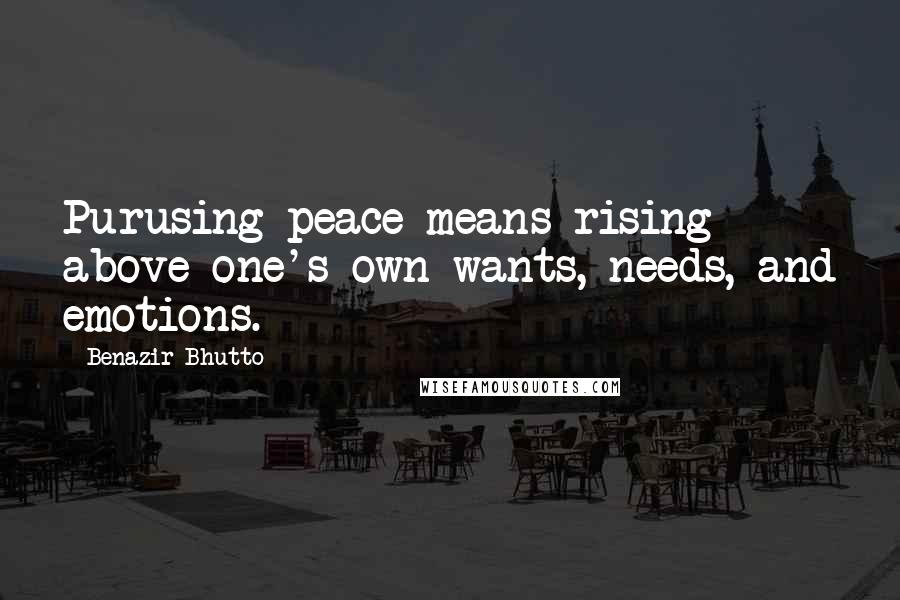 Benazir Bhutto Quotes: Purusing peace means rising above one's own wants, needs, and emotions.