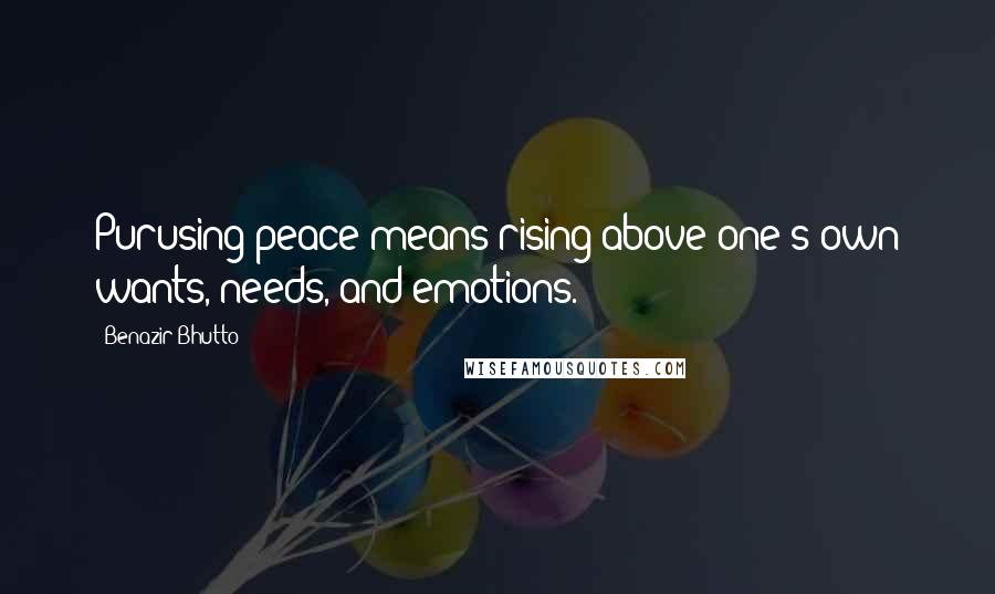 Benazir Bhutto Quotes: Purusing peace means rising above one's own wants, needs, and emotions.