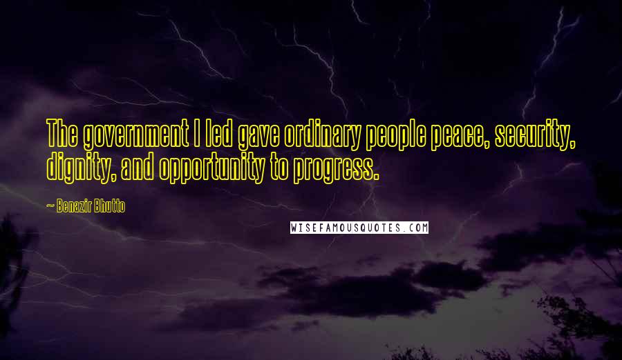 Benazir Bhutto Quotes: The government I led gave ordinary people peace, security, dignity, and opportunity to progress.