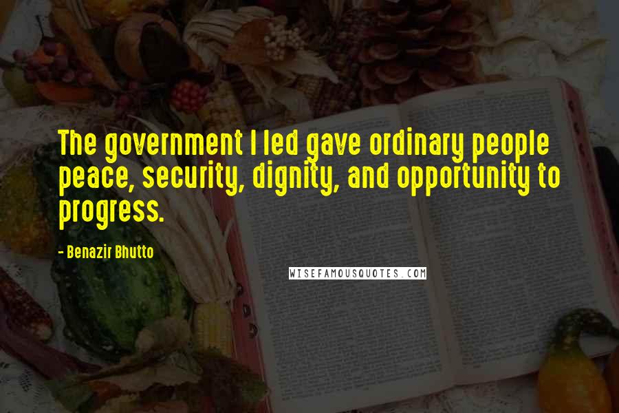 Benazir Bhutto Quotes: The government I led gave ordinary people peace, security, dignity, and opportunity to progress.