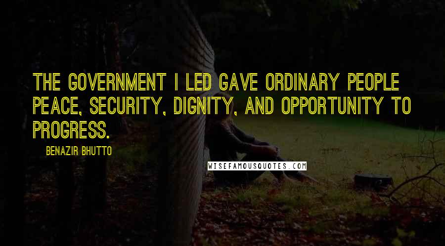 Benazir Bhutto Quotes: The government I led gave ordinary people peace, security, dignity, and opportunity to progress.