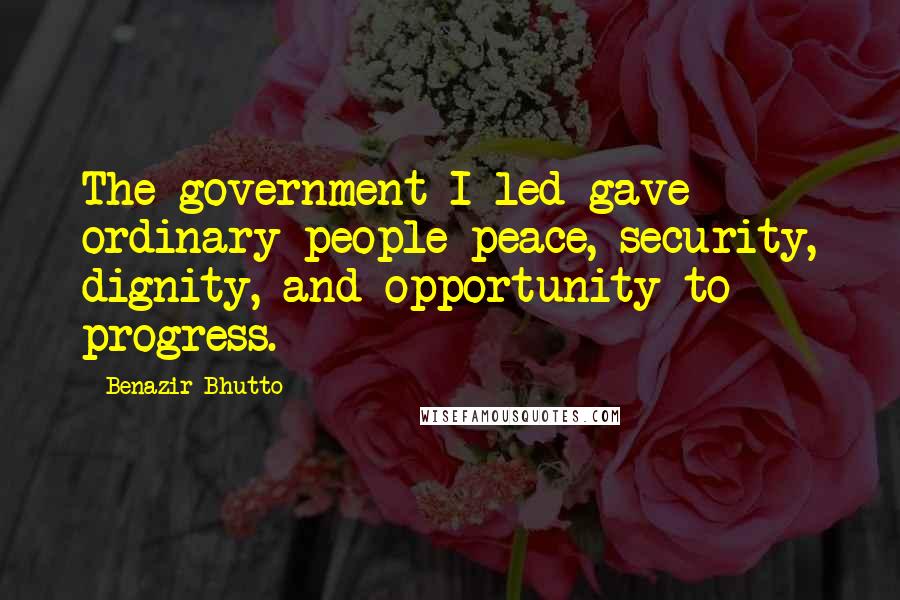 Benazir Bhutto Quotes: The government I led gave ordinary people peace, security, dignity, and opportunity to progress.
