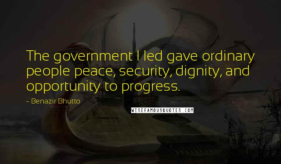 Benazir Bhutto Quotes: The government I led gave ordinary people peace, security, dignity, and opportunity to progress.