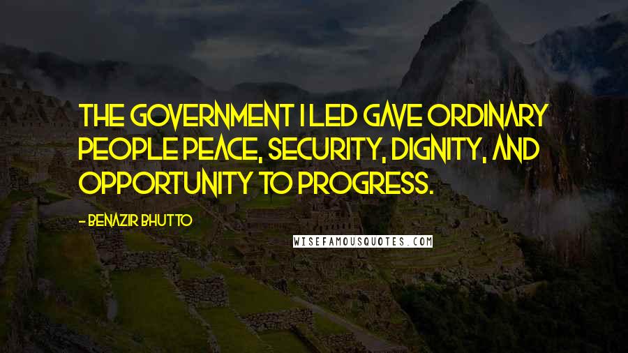 Benazir Bhutto Quotes: The government I led gave ordinary people peace, security, dignity, and opportunity to progress.
