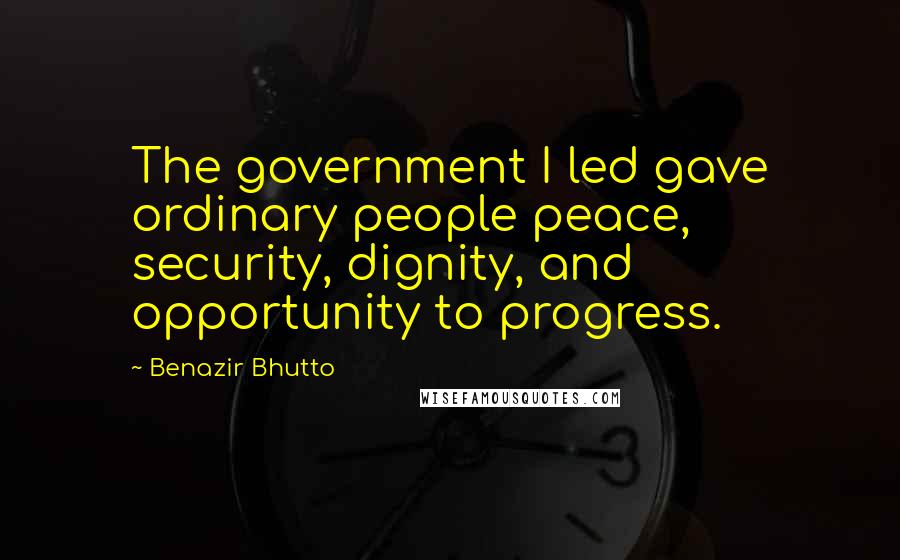 Benazir Bhutto Quotes: The government I led gave ordinary people peace, security, dignity, and opportunity to progress.