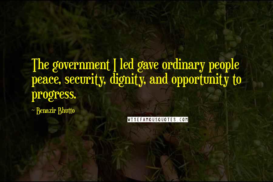 Benazir Bhutto Quotes: The government I led gave ordinary people peace, security, dignity, and opportunity to progress.