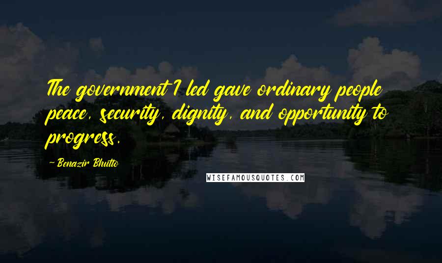 Benazir Bhutto Quotes: The government I led gave ordinary people peace, security, dignity, and opportunity to progress.