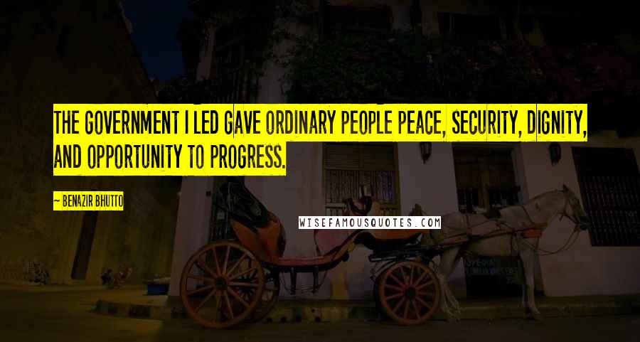 Benazir Bhutto Quotes: The government I led gave ordinary people peace, security, dignity, and opportunity to progress.