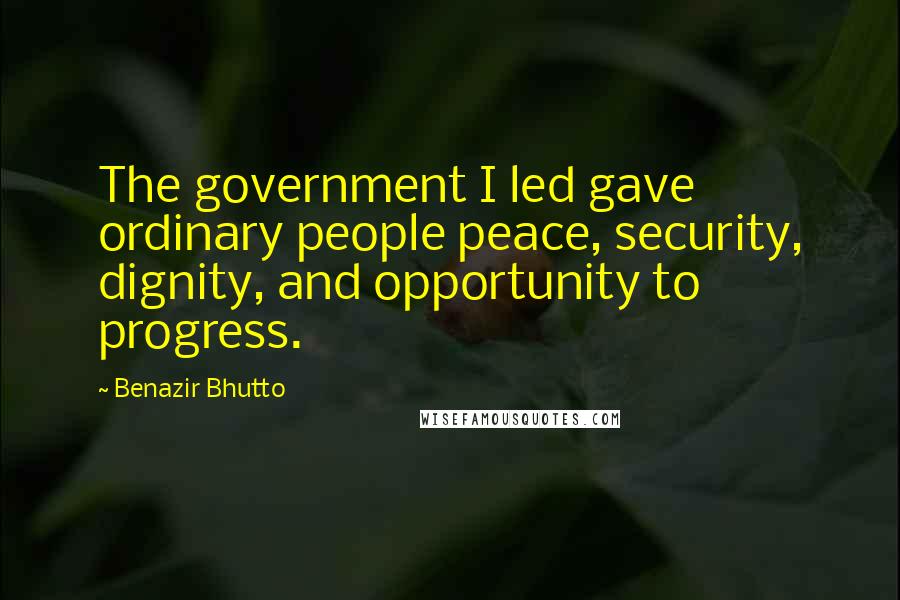 Benazir Bhutto Quotes: The government I led gave ordinary people peace, security, dignity, and opportunity to progress.