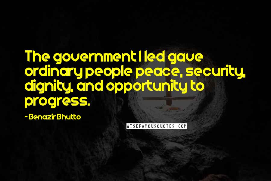 Benazir Bhutto Quotes: The government I led gave ordinary people peace, security, dignity, and opportunity to progress.
