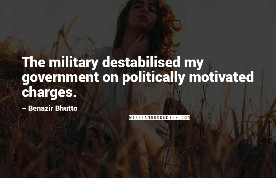 Benazir Bhutto Quotes: The military destabilised my government on politically motivated charges.