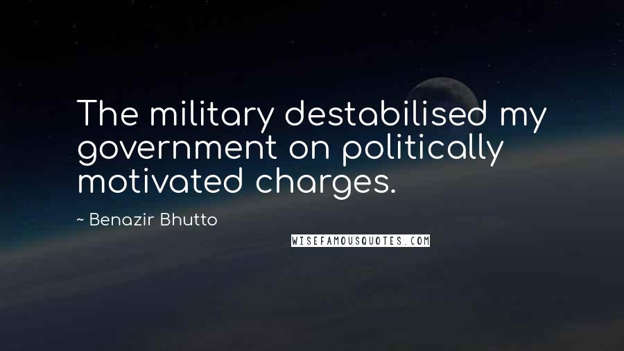 Benazir Bhutto Quotes: The military destabilised my government on politically motivated charges.