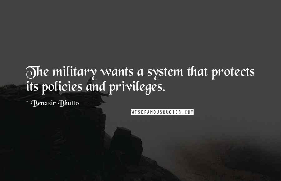 Benazir Bhutto Quotes: The military wants a system that protects its policies and privileges.