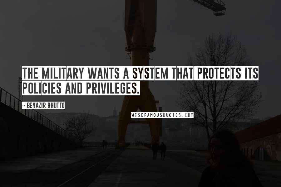 Benazir Bhutto Quotes: The military wants a system that protects its policies and privileges.