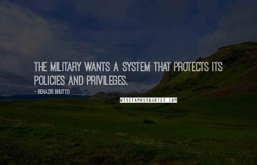 Benazir Bhutto Quotes: The military wants a system that protects its policies and privileges.