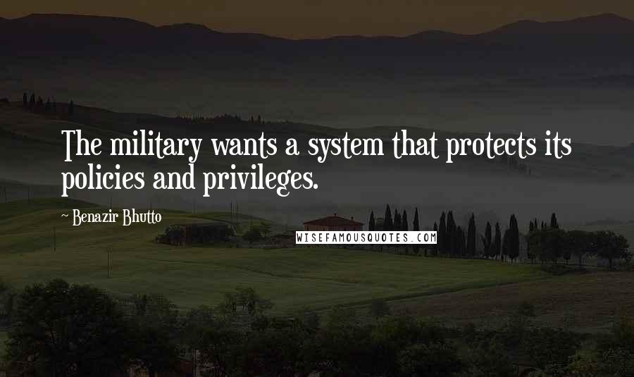 Benazir Bhutto Quotes: The military wants a system that protects its policies and privileges.