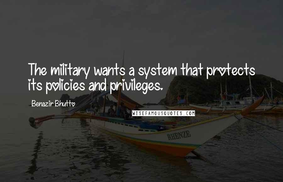 Benazir Bhutto Quotes: The military wants a system that protects its policies and privileges.