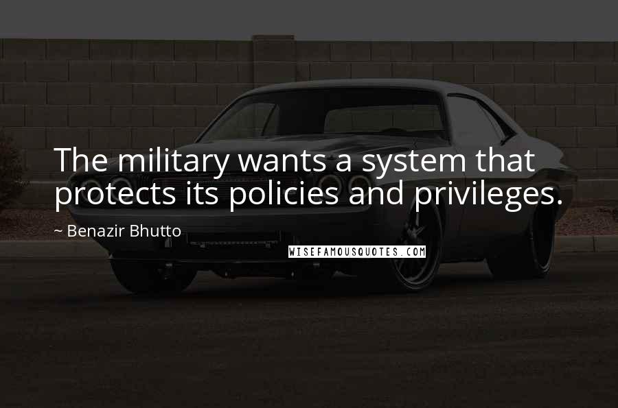 Benazir Bhutto Quotes: The military wants a system that protects its policies and privileges.