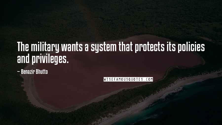 Benazir Bhutto Quotes: The military wants a system that protects its policies and privileges.