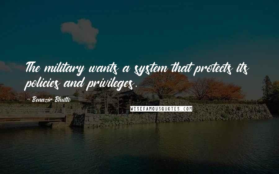 Benazir Bhutto Quotes: The military wants a system that protects its policies and privileges.