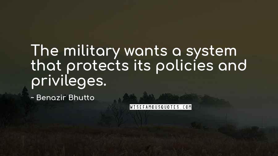 Benazir Bhutto Quotes: The military wants a system that protects its policies and privileges.