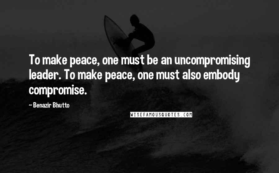 Benazir Bhutto Quotes: To make peace, one must be an uncompromising leader. To make peace, one must also embody compromise.