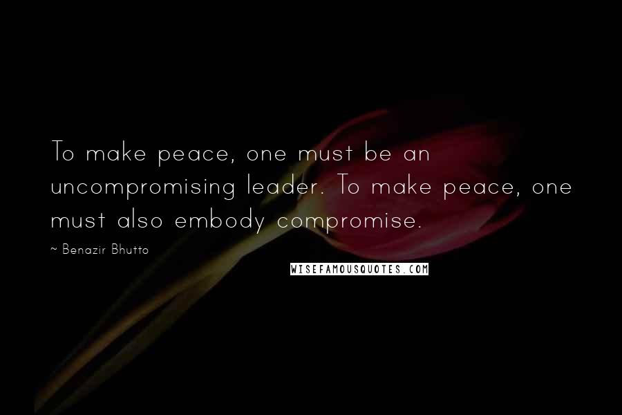 Benazir Bhutto Quotes: To make peace, one must be an uncompromising leader. To make peace, one must also embody compromise.