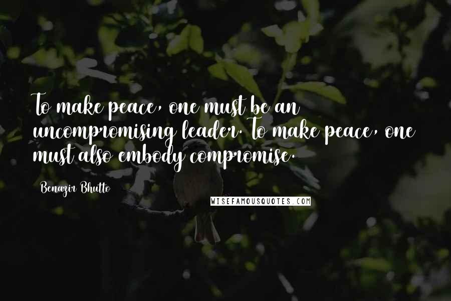 Benazir Bhutto Quotes: To make peace, one must be an uncompromising leader. To make peace, one must also embody compromise.