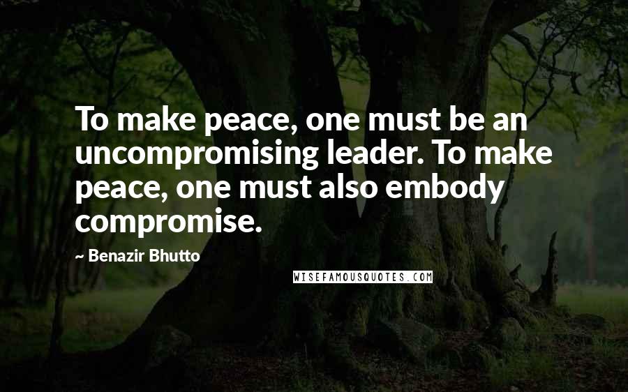 Benazir Bhutto Quotes: To make peace, one must be an uncompromising leader. To make peace, one must also embody compromise.