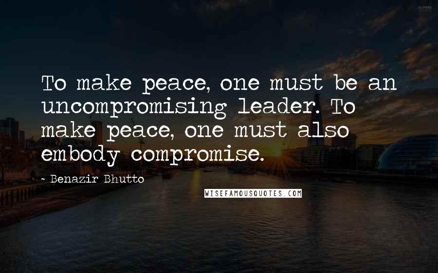 Benazir Bhutto Quotes: To make peace, one must be an uncompromising leader. To make peace, one must also embody compromise.