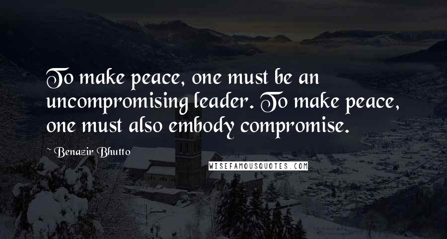 Benazir Bhutto Quotes: To make peace, one must be an uncompromising leader. To make peace, one must also embody compromise.