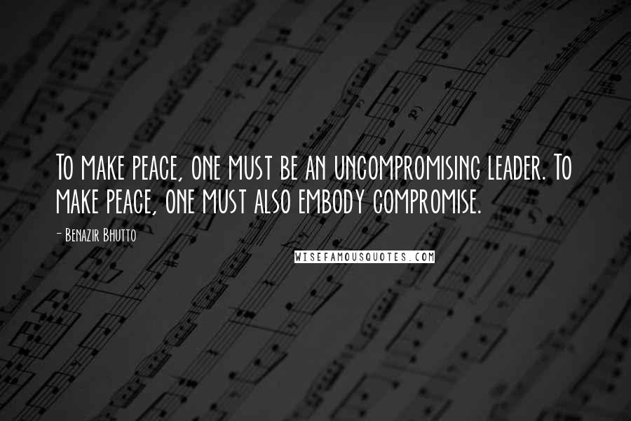 Benazir Bhutto Quotes: To make peace, one must be an uncompromising leader. To make peace, one must also embody compromise.