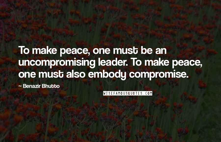 Benazir Bhutto Quotes: To make peace, one must be an uncompromising leader. To make peace, one must also embody compromise.