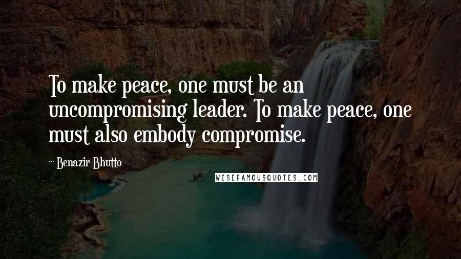 Benazir Bhutto Quotes: To make peace, one must be an uncompromising leader. To make peace, one must also embody compromise.