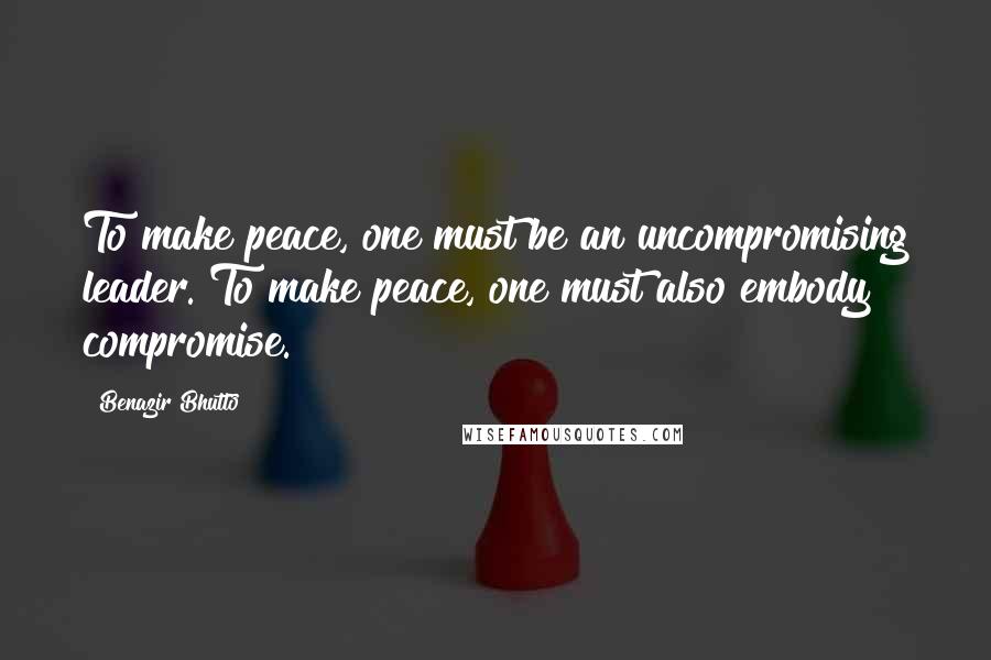 Benazir Bhutto Quotes: To make peace, one must be an uncompromising leader. To make peace, one must also embody compromise.