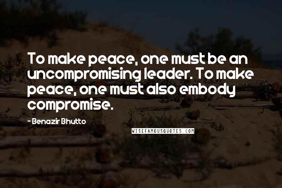 Benazir Bhutto Quotes: To make peace, one must be an uncompromising leader. To make peace, one must also embody compromise.