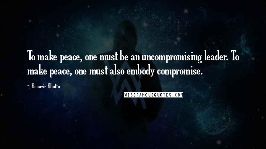 Benazir Bhutto Quotes: To make peace, one must be an uncompromising leader. To make peace, one must also embody compromise.