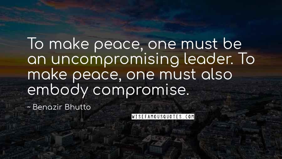 Benazir Bhutto Quotes: To make peace, one must be an uncompromising leader. To make peace, one must also embody compromise.