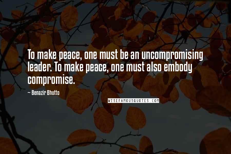 Benazir Bhutto Quotes: To make peace, one must be an uncompromising leader. To make peace, one must also embody compromise.