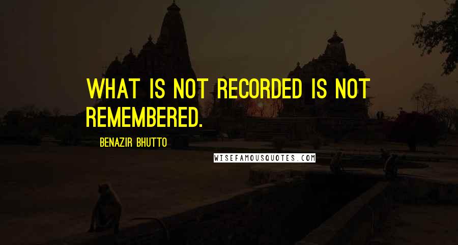 Benazir Bhutto Quotes: What is not recorded is not remembered.