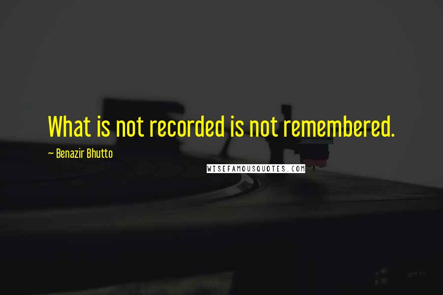 Benazir Bhutto Quotes: What is not recorded is not remembered.