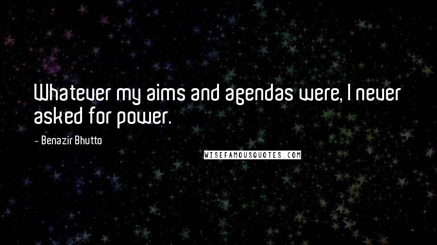 Benazir Bhutto Quotes: Whatever my aims and agendas were, I never asked for power.