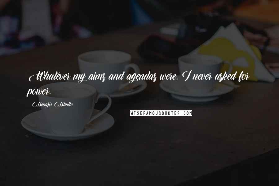Benazir Bhutto Quotes: Whatever my aims and agendas were, I never asked for power.